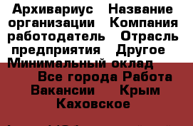 Архивариус › Название организации ­ Компания-работодатель › Отрасль предприятия ­ Другое › Минимальный оклад ­ 15 000 - Все города Работа » Вакансии   . Крым,Каховское